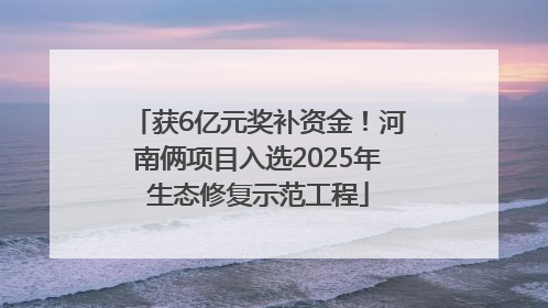 获6亿元奖补资金！河南俩项目入选2025年生态修复示范工程