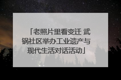 老照片里看变迁 武锅社区举办工业遗产与现代生活对话活动