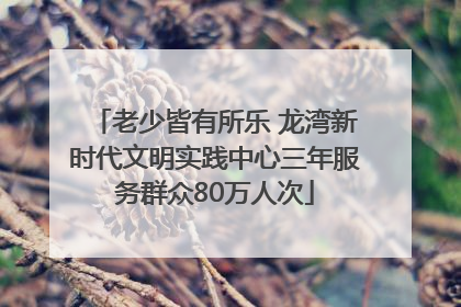 老少皆有所乐 龙湾新时代文明实践中心三年服务群众80万人次