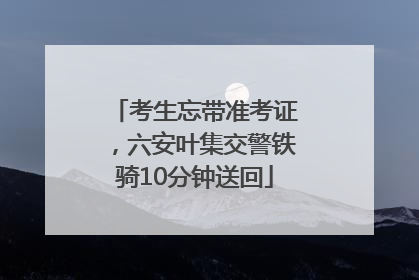 考生忘带准考证，六安叶集交警铁骑10分钟送回