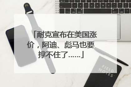 耐克宣布在美国涨价，阿迪、彪马也要撑不住了……