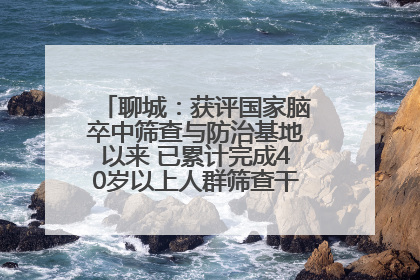 聊城：获评国家脑卒中筛查与防治基地以来 已累计完成40岁以上人群筛查干预40余万人次