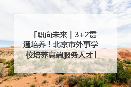 职向未来｜3+2贯通培养！北京市外事学校培养高端服务人才
