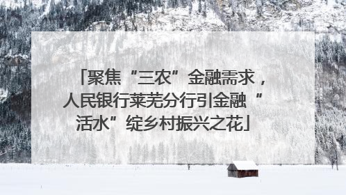 聚焦“三农”金融需求，人民银行莱芜分行引金融“活水”绽乡村振兴之花