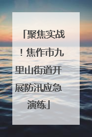 聚焦实战！焦作市九里山街道开展防汛应急演练