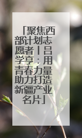 聚焦西部计划志愿者丨吕学亨：用青春力量助力打造新疆产业名片