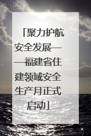 聚力护航安全发展——福建省住建领域安全生产月正式启动