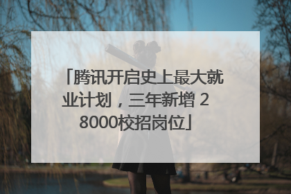 腾讯开启史上最大就业计划，三年新增 28000校招岗位