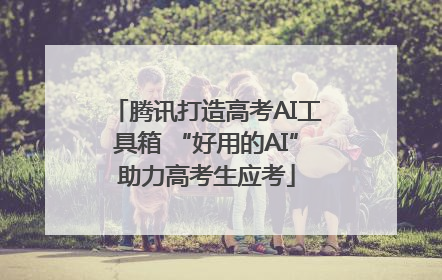 腾讯打造高考AI工具箱 “好用的AI”助力高考生应考