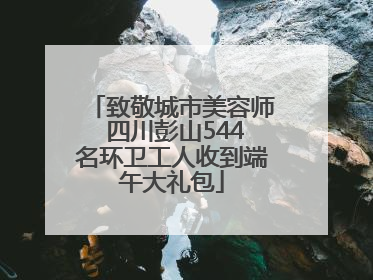 致敬城市美容师 四川彭山544名环卫工人收到端午大礼包