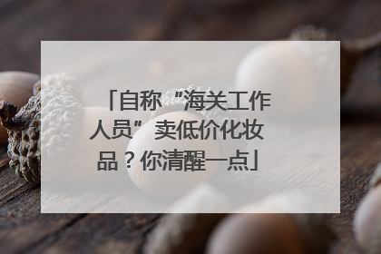 自称“海关工作人员”卖低价化妆品？你清醒一点