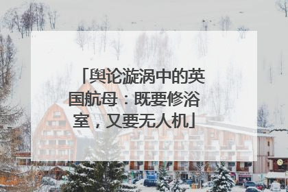 舆论漩涡中的英国航母：既要修浴室，又要无人机