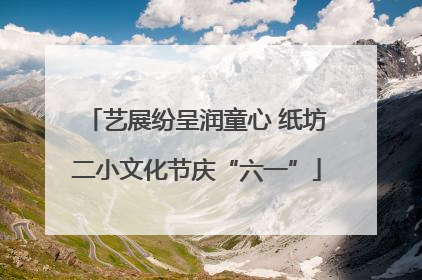 艺展纷呈润童心 纸坊二小文化节庆“六一”