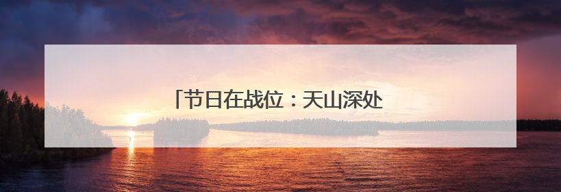 节日在战位：天山深处 英沿前哨官兵踏上巡逻路
