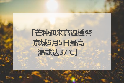 芒种迎来高温橙警 京城6月5日最高温或达37℃