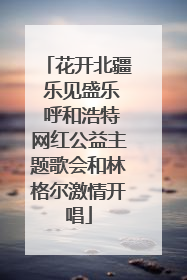 花开北疆 乐见盛乐 呼和浩特网红公益主题歌会和林格尔激情开唱