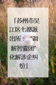 苏州市吴江区七都派出所：“调解智囊团”化解涉企纠纷