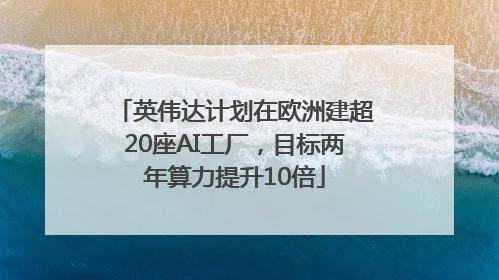 英伟达计划在欧洲建超20座AI工厂，目标两年算力提升10倍