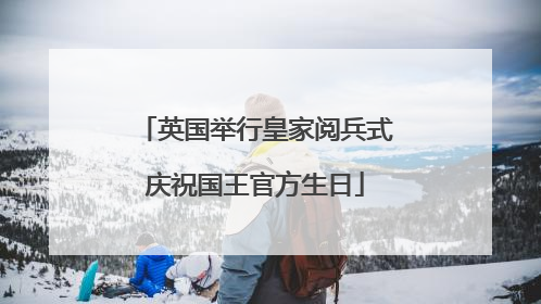 英国举行皇家阅兵式庆祝国王官方生日