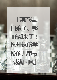 葫芦娃、白娘子、哪吒都来了！杭州这所学校的儿童节满满国风