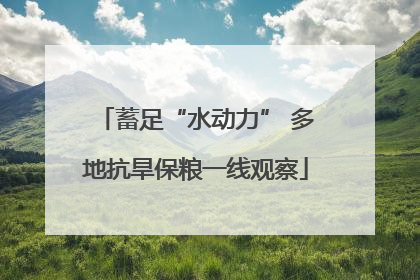 蓄足“水动力” 多地抗旱保粮一线观察