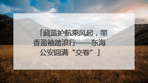 藏蓝护航乘风起，墨香盈袖踏浪行——东海公安圆满“交卷”