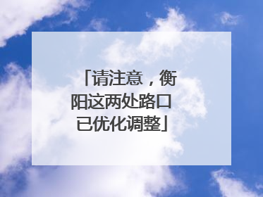 请注意，衡阳这两处路口已优化调整