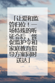 让爱和监管归位！一场特殊的听证会后，督促监护令和家庭教育指导方案同时送达