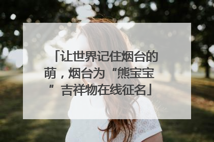 让世界记住烟台的萌，烟台为“熊宝宝”吉祥物在线征名