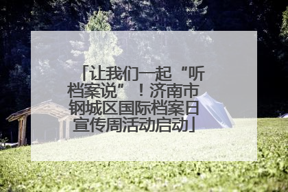 让我们一起“听档案说”！济南市钢城区国际档案日宣传周活动启动