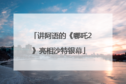 讲阿语的《哪吒2》亮相沙特银幕