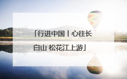行进中国丨心往长白山 松花江上游