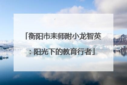 衡阳市耒师附小龙智英：阳光下的教育行者
