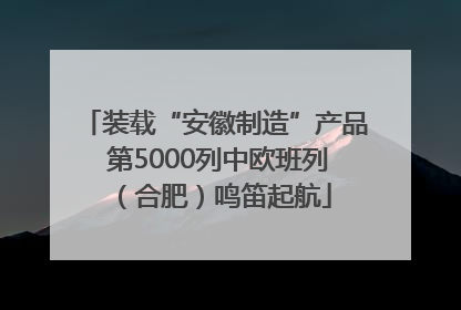 装载“安徽制造”产品 第5000列中欧班列（合肥）鸣笛起航
