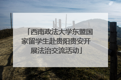 西南政法大学东盟国家留学生赴贵阳贵安开展法治交流活动