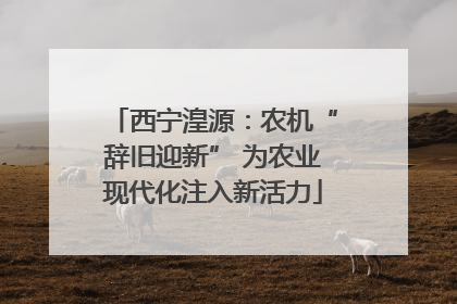 西宁湟源：农机“辞旧迎新” 为农业现代化注入新活力