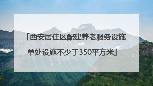西安居住区配建养老服务设施单处设施不少于350平方米