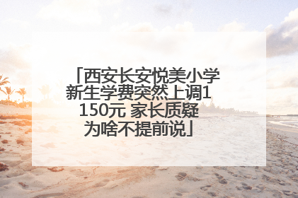 西安长安悦美小学新生学费突然上调1150元 家长质疑为啥不提前说