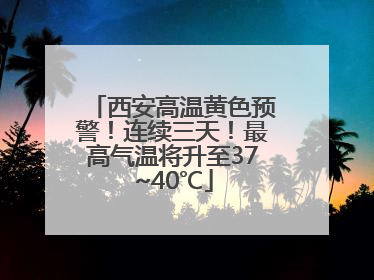 西安高温黄色预警！连续三天！最高气温将升至37~40℃