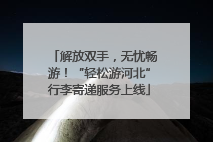 解放双手，无忧畅游！“轻松游河北”行李寄递服务上线