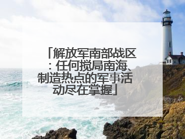 解放军南部战区：任何搅局南海、制造热点的军事活动尽在掌握