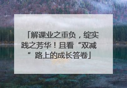 解课业之重负，绽实践之芳华！且看“双减”路上的成长答卷