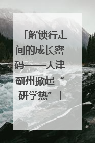 解锁行走间的成长密码——天津蓟州掀起“研学热”