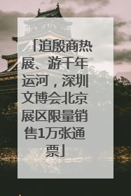 追殷商热展、游千年运河，深圳文博会北京展区限量销售1万张通票