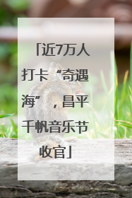 近7万人打卡“奇遇海”，昌平千帆音乐节收官