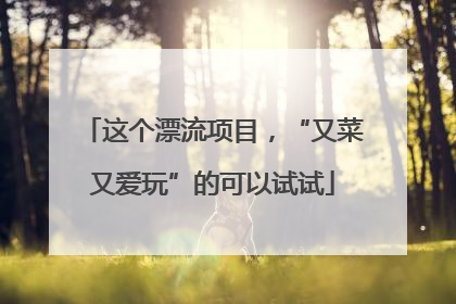 这个漂流项目，“又菜又爱玩”的可以试试