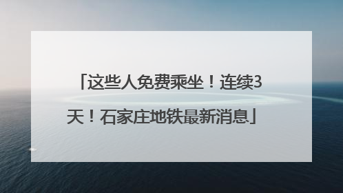 这些人免费乘坐！连续3天！石家庄地铁最新消息