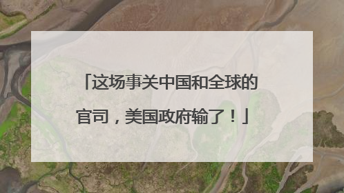 这场事关中国和全球的官司，美国政府输了！
