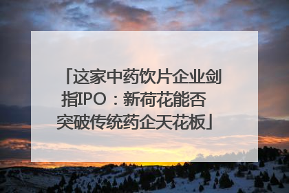 这家中药饮片企业剑指IPO：新荷花能否突破传统药企天花板