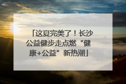 这夏完美了！长沙公益健步走点燃“健康+公益”新热潮